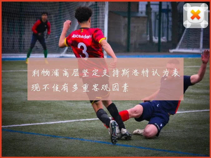 利物浦高层坚定支持斯洛特认为表现不佳有多重客观因素