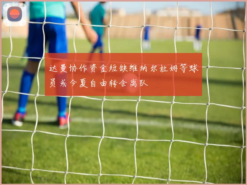 达曼协作资金短缺维纳尔杜姆等球员或今夏自由转会离队