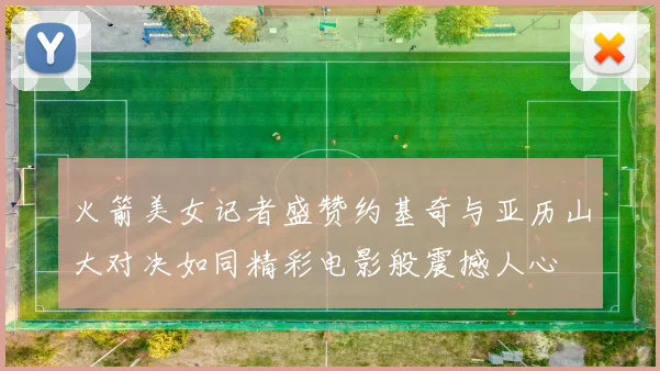 火箭美女记者盛赞约基奇与亚历山大对决如同精彩电影般震撼人心