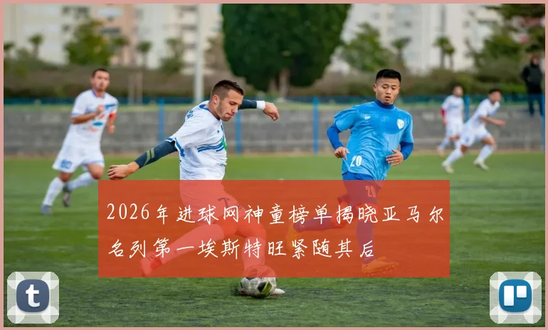 2026年进球网神童榜单揭晓亚马尔名列第一埃斯特旺紧随其后