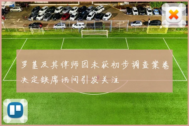 罗基及其律师因未获初步调查案卷决定缺席讯问引发关注