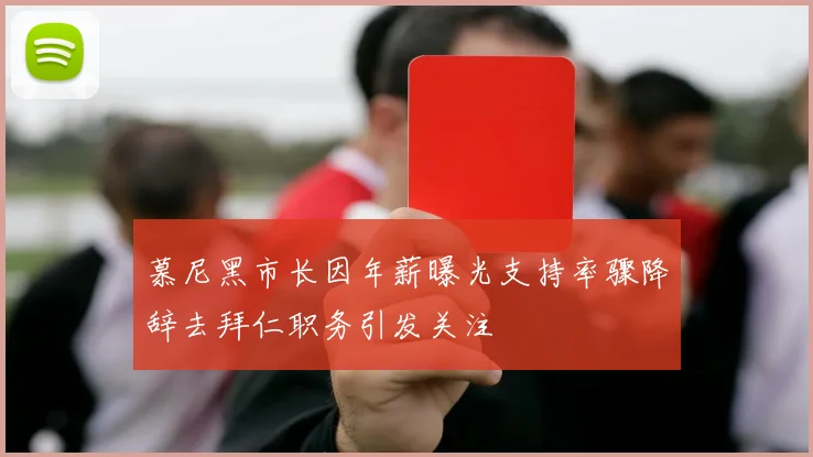 慕尼黑市长因年薪曝光支持率骤降辞去拜仁职务引发关注