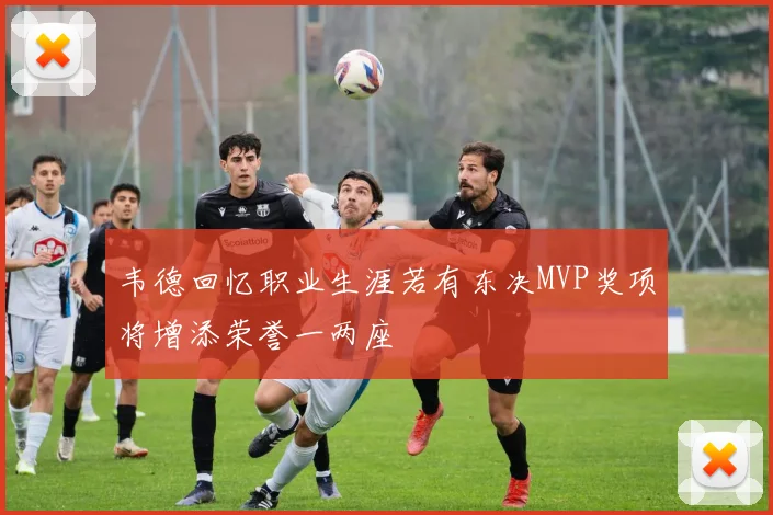 韦德回忆职业生涯若有东决MVP奖项将增添荣誉一两座