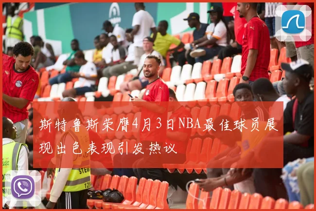 斯特鲁斯荣膺4月3日NBA最佳球员展现出色表现引发热议