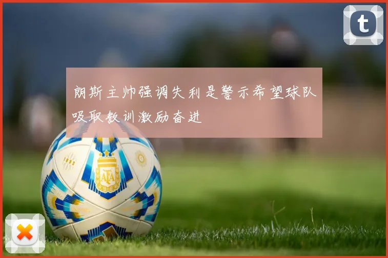 朗斯主帅强调失利是警示希望球队吸取教训激励奋进