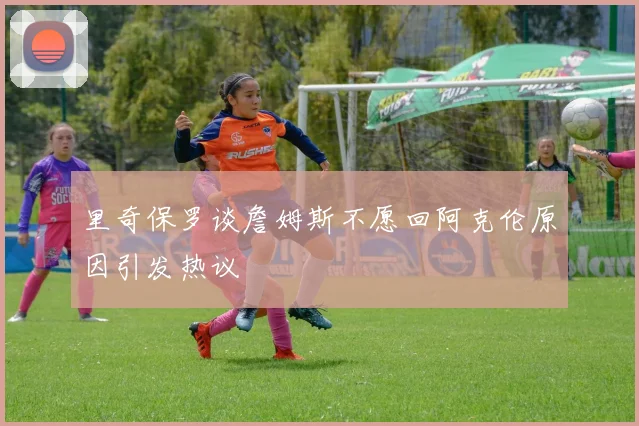 里奇保罗谈詹姆斯不愿回阿克伦原因引发热议