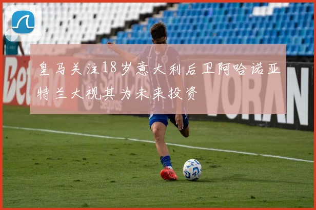 皇马关注18岁意大利后卫阿哈诺亚特兰大视其为未来投资