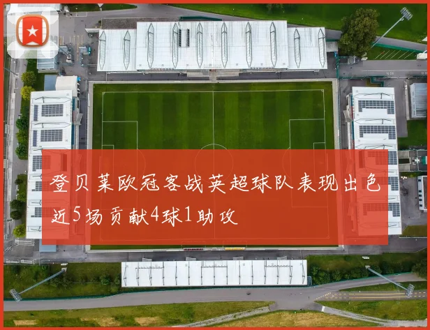 登贝莱欧冠客战英超球队表现出色近5场贡献4球1助攻