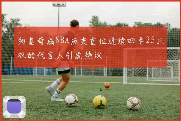 约基奇成NBA历史首位连续四季25三双的代言人引发热议