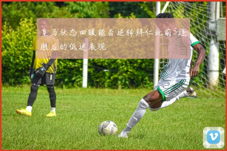 皇马状态回暖能否逆转拜仁此前5连胜后的低迷表现