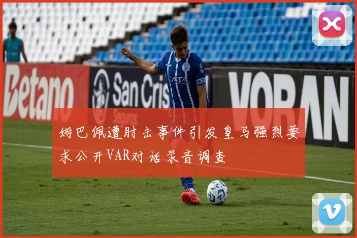 姆巴佩遭肘击事件引发皇马强烈要求公开VAR对话录音调查